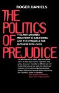 The Politics of Prejudice - The Anti-Japanese Movement in California & the Struggle for Japanese Exclusion di Roger Daniels edito da University of California Press