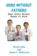 Sons Without Fathers: What Every Mother Needs to Know di Mardi Allen, James L. Dickerson edito da LIGHTNING SOURCE INC