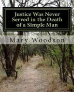 Justice Was Never Served in the Death of a Simple Man: Justice Were Never Service in the Death of a Simple Man di Mary Woodson edito da Mary Woodson