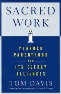 Sacred Work: Planned Parenthood and Its Clergy Alliances di Tom Davis edito da RUTGERS UNIV PR
