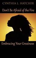 Don't Be Afraid of the Fire: Embracing Your Greatness di Cynthia L. Hatcher edito da HATCHBACK PUB