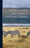 How to Raise and Train a Scottish Terrier di Robert Gannon edito da LIGHTNING SOURCE INC