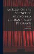 An Essay On the Science of Acting, by a Veteran Stager [G. Grant] di George Grant edito da LEGARE STREET PR