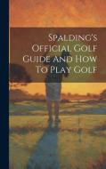 Spalding's Official Golf Guide And How To Play Golf di Anonymous edito da LEGARE STREET PR