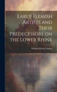 Early Flemish Artists and Their Predecessors on the Lower Rhine di William Martin Conway edito da LEGARE STREET PR
