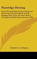 Partridge Driving: Some Practical Hints on Increasing and Preserving a Stock of Birds and on Bringing Them Over the Guns with a Descripti di Charles E. a. Alington edito da Kessinger Publishing