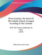 Flores Ecclesiae, the Saints of the Catholic Church Arranged According to the Calendar: With the Flowers Dedicated to Them (1849) di William Henry James Weale edito da Kessinger Publishing