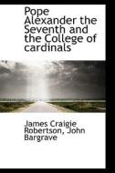 Pope Alexander The Seventh And The College Of Cardinals di James Craigie Robertson, John Bargrave edito da Bibliolife