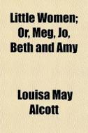 Little Women; Or, Meg, Jo, Beth And Amy di Louisa May Alcott edito da General Books Llc