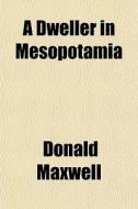 A Dweller In Mesopotamia di Donald Maxwell edito da General Books