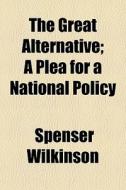 The Great Alternative; A Plea For A Nati di Spenser Wilkinson edito da General Books