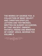 The Works of George Fox Volume 8; A Collection of Many Select and Christian Epistles, Letters and Testimonies, Written on Sundry Occasions, by That An di Books Group edito da Rarebooksclub.com