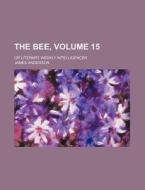 The Bee, Volume 15; Or Literary Weekly Intelligencer di James Anderson edito da Rarebooksclub.com