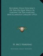 Securing High Efficiency of Pier or Quay Walls in Loading or Discharging Miscellaneous Cargoes (1913) di H. MCL Harding edito da Kessinger Publishing