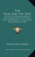 The False and the True: A Psychic Phantasmagoria of the Resurrection in Epic Verse; With Subheadings, Illustrations and Comments (1902) di John Ulrick Oberg edito da Kessinger Publishing