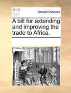 A Bill For Extending And Improving The Trade To Africa. di Multiple Contributors edito da Gale Ecco, Print Editions