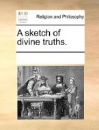 A Sketch Of Divine Truths. di Multiple Contributors edito da Gale Ecco, Print Editions