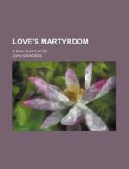 Love's Martyrdom; A Play in Five Acts di John Saunders edito da Rarebooksclub.com