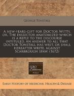 A New-years-gift For Doctor Witty, Or, The Dissector Anatomized Which Is A Reply To The Discourse Intituled, An Answer To All That Doctor Tonstall Has di George Tonstall edito da Eebo Editions, Proquest