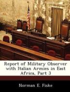 Report Of Military Observer With Italian Armies In East Africa, Part 3 di Norman E Fiske edito da Bibliogov