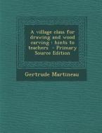 A Village Class for Drawing and Wood Carving: Hints to Teachers di Gertrude Martineau edito da Nabu Press