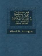 The Rangers and Regulators of the Tanaha, Or, Life Among the Lawless: A Tale of the Republic of Texas - Primary Source Edition di Alfred W. Arrington edito da Nabu Press
