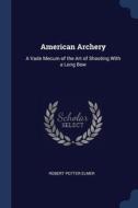 American Archery: A Vade Mecum Of The Ar di ROBERT POTTER ELMER edito da Lightning Source Uk Ltd