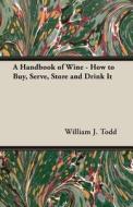 A Handbook of Wine - How to Buy, Serve, Store and Drink It di William J. Todd edito da Home Farm Books