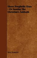 Three Prophetic Days - Or Sunday the Christian's Sabbath di Wm Frederick edito da Carveth Press