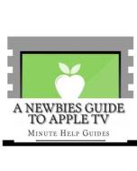 A Newbies Guide to Apple TV di Minute Help Guides edito da Createspace