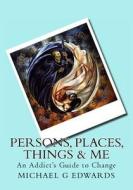 Persons, Places, Things & Me: An Addict's Guide to Change di Michael G. Edwards edito da Createspace