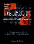 Visionfactory: Adventures in Corporate Screenwriting: A Veteran Producer's Guide to Corporate Video from Script to Screen di Steven D. White edito da Createspace