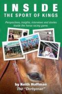 Inside the Sport of Kings: A Look Inside the Sport of Horse Racing Including Perspectives, Interviews and Stories di Keith Hoffman edito da Createspace