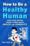 How to Be a Healthy Human: What Your Doctor Doesn't Know about Health and Longevity di Emma Tekstra edito da SKYHORSE PUB