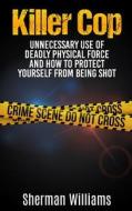 Killer Cop: Unnecessary Use of Deadly Physical Force and How to Protect Yourself from Being Shot di Sherman Williams edito da Createspace