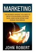 Marketing: The Business Mindset You Need to Grow Your Business, Increase Sales, Make More Money and Expand Your Brand di John Robert edito da Createspace