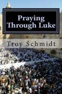 Praying Through Luke di Troy Schmidt edito da Createspace