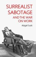 Surrealist Sabotage And The War On Work di Abigail Susik edito da Manchester University Press