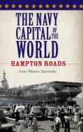 The Navy Capital of the World: Hampton Roads di Amy Waters Yarsinske edito da HISTORY PR