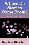 Where Do Stories Come From? di Kathleen Glassburn edito da FAST CO PR