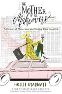 The Mother of All Makeovers: A Memoir of More, Less and Making Busy Beautiful di Hollie Gyarmati edito da MOPPET BOOKS