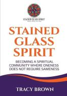 Stained Glass Spirit: Becoming a Spiritual Community Where Oneness Does Not Require Sameness di Tracy Brown edito da BROWN BRIDGES