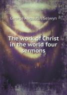 The Work Of Christ In The World Four Sermons di George Augustus Selwyn edito da Book On Demand Ltd.