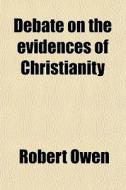 Debate On The Evidences Of Christianity; Containing An Examination Of The "social System" And Of All The Systems Of Scepticism Of Ancient And Modern T di Robert Owen edito da General Books Llc