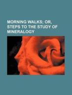 Morning Walks; Or, Steps To The Study Of Mineralogy di Author Of Morning Conversations, Anonymous edito da General Books Llc