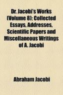 Dr. Jacobi's Works (volume 8); Collected Essays, Addresses, Scientific Papers And Miscellaneous Writings Of A. Jacobi di Abraham Jacobi edito da General Books Llc