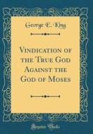 Vindication of the True God Against the God of Moses (Classic Reprint) di George E. King edito da Forgotten Books