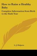 How to Raise a Healthy Baby: Complete Information from Birth to the Sixth Year di L. J. Halpern edito da Kessinger Publishing