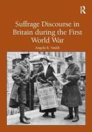 Suffrage Discourse in Britain during the First World War di Angela K. Smith edito da Taylor & Francis Ltd