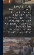 Banquet To R. Fulton Cutting & Elgin R.l. Gould Given By Their Friends At The Hotel Waldorf-astoria On Tuesday Evening, January The Seventh, Nineteen di Anonymous edito da LEGARE STREET PR